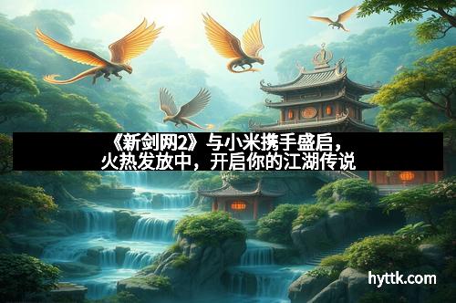 《新剑网2》与小米携手盛启，火热发放中，开启你的江湖传说