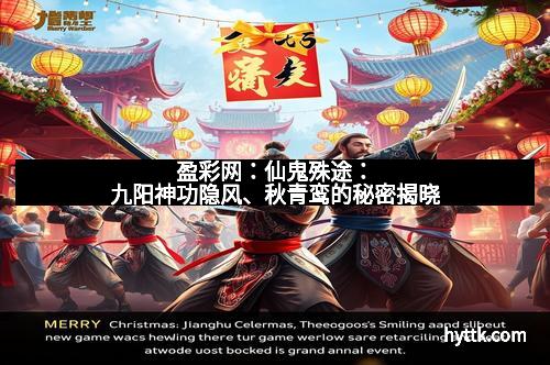 盈彩网：仙鬼殊途：九阳神功隐风、秋青鸾的秘密揭晓